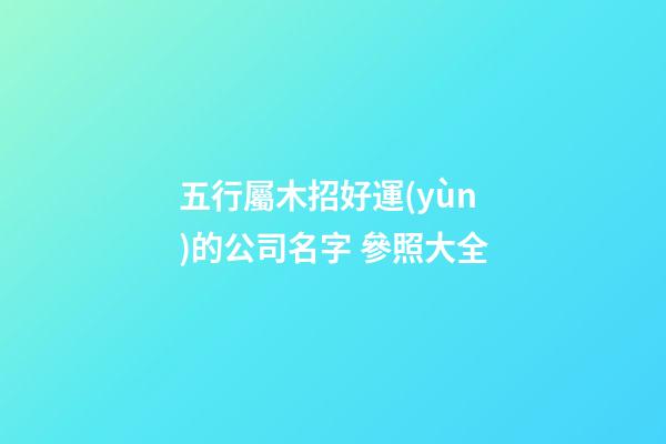 五行屬木招好運(yùn)的公司名字 參照大全-第1張-公司起名-玄機(jī)派